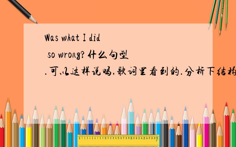 Was what I did so wrong?什么句型.可以这样说吗,歌词里看到的.分析下结构