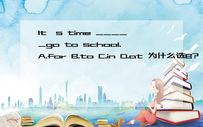 It's time _____go to school.A.for B.to C.in D.at 为什么选B?