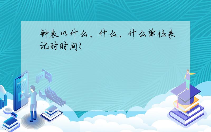 钟表以什么、什么、什么单位来记时时间?