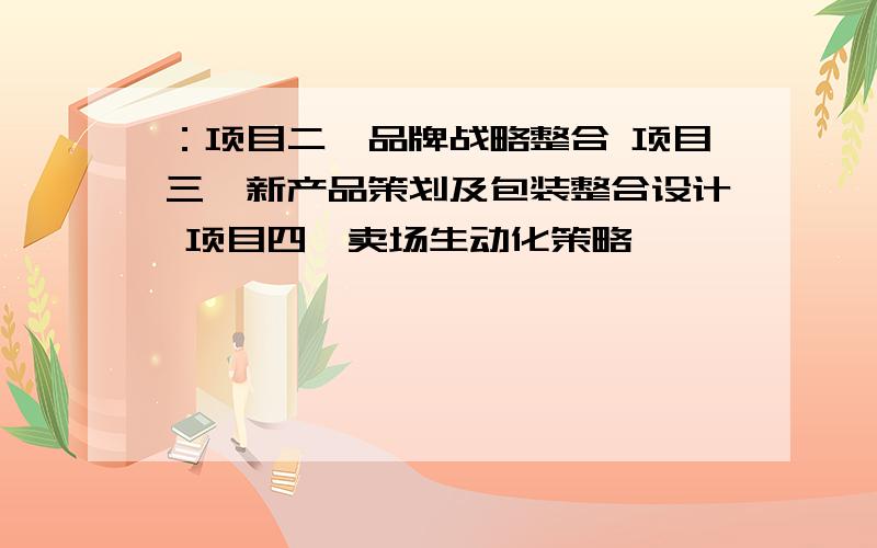 ：项目二、品牌战略整合 项目三、新产品策划及包装整合设计 项目四、卖场生动化策略