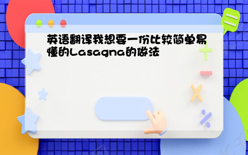 英语翻译我想要一份比较简单易懂的Lasagna的做法