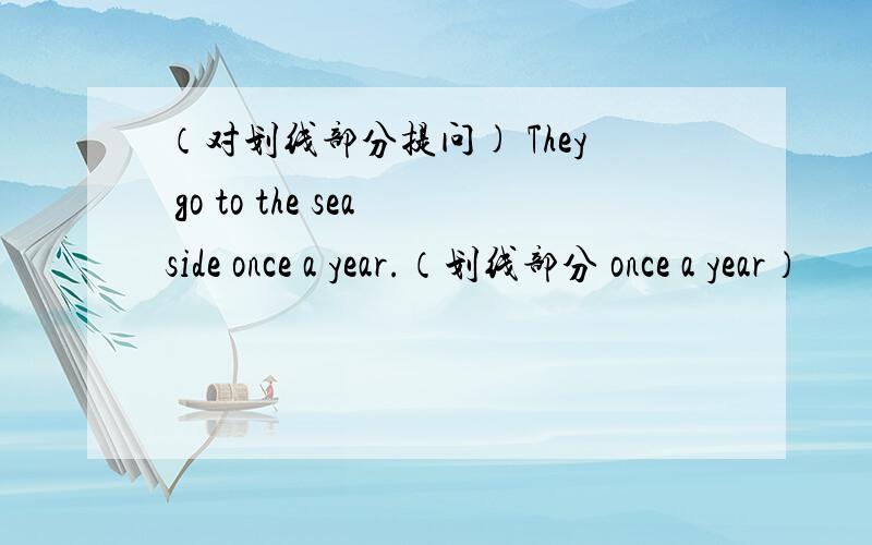 （对划线部分提问) They go to the seaside once a year.（划线部分 once a year）