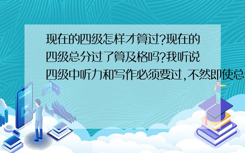 现在的四级怎样才算过?现在的四级总分过了算及格吗?我听说四级中听力和写作必须要过,不然即使总分过了也不算过及格的.这是不是真的啊?