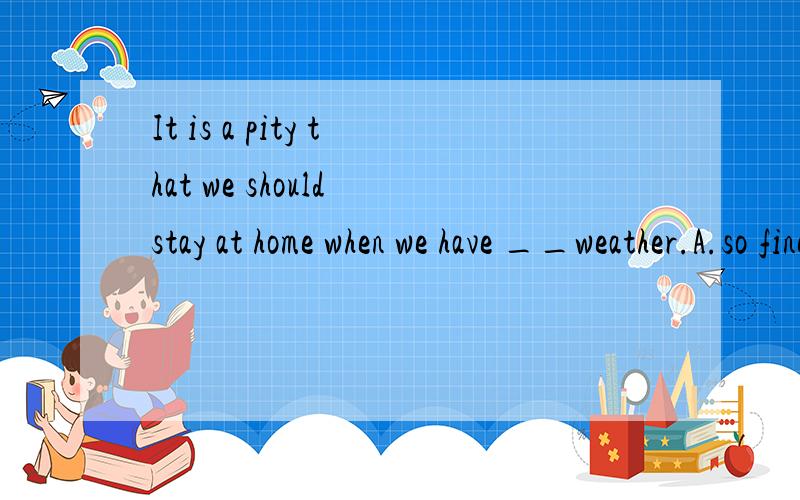 It is a pity that we should stay at home when we have __weather.A.so fine B.such fine 这两个选项我搞不太清楚,选B的,such后边不是跟名词吗,这里fine是形容词,为什么还要用such,而不选so呢
