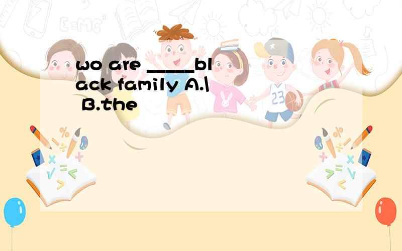 wo are _____black family A.\ B.the