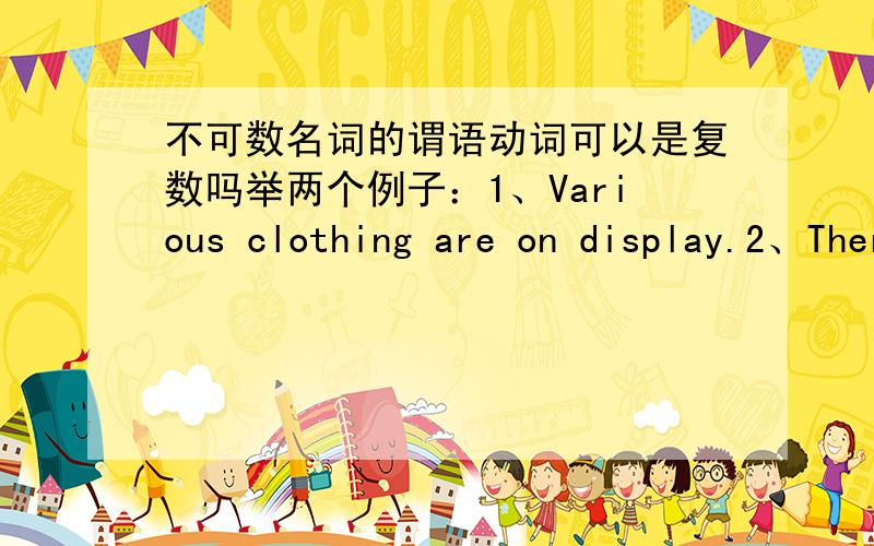 不可数名词的谓语动词可以是复数吗举两个例子：1、Various clothing are on display.2、There are a lot of news in the newspaper today.虽然我知道clothing和news都是不可数名词,谓语动词必须用单数形式.但主谓