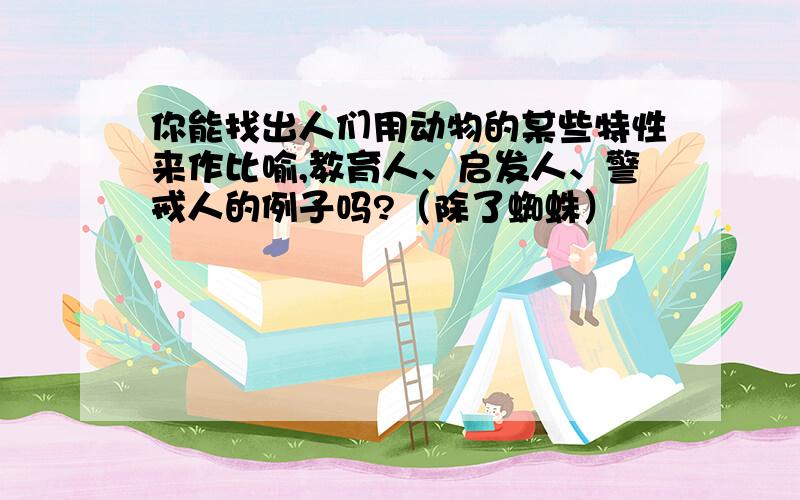 你能找出人们用动物的某些特性来作比喻,教育人、启发人、警戒人的例子吗?（除了蜘蛛）