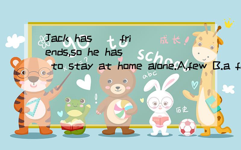 Jack has __friends,so he has to stay at home alone.A,few B.a few C.little D.a little