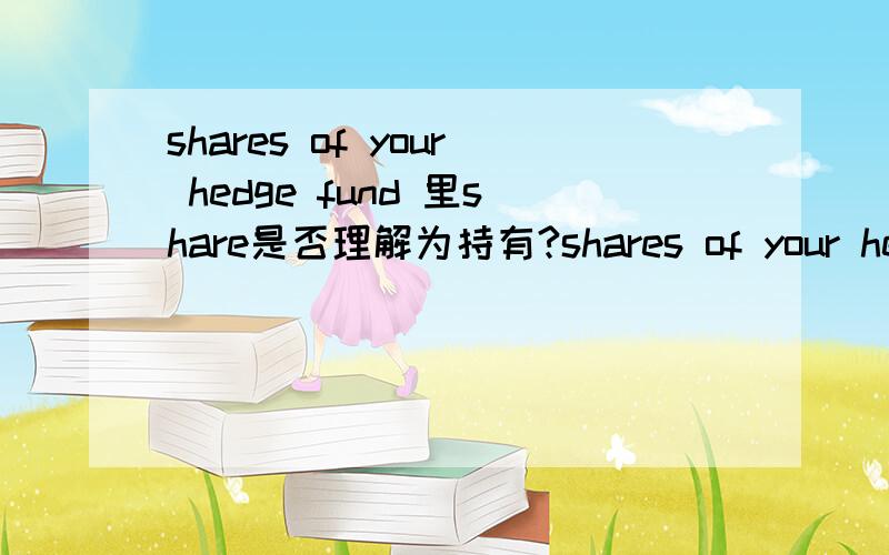 shares of your hedge fund 里share是否理解为持有?shares of your hedge fund如何翻译较妥当?