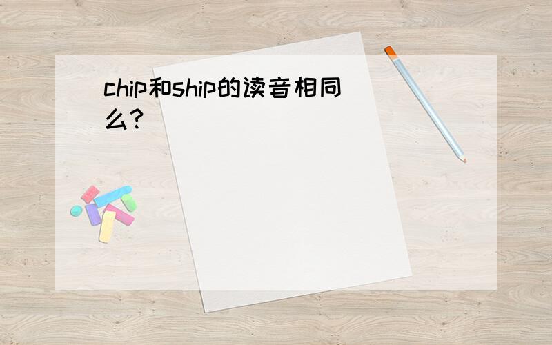 chip和ship的读音相同么?