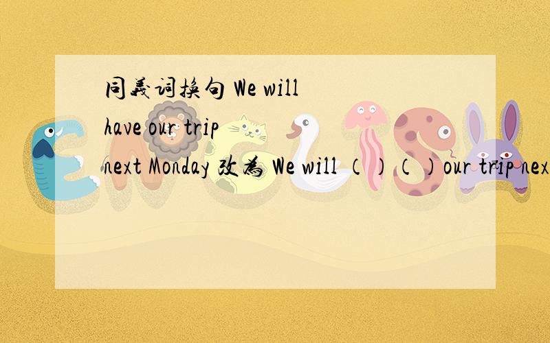 同义词换句 We will have our trip next Monday 改为 We will （）（）our trip nex