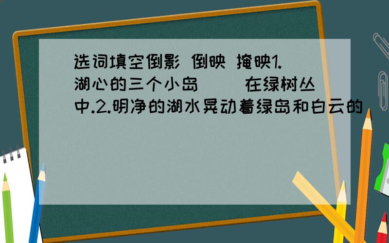 选词填空倒影 倒映 掩映1.湖心的三个小岛（ ）在绿树丛中.2.明净的湖水晃动着绿岛和白云的（ ）,仿佛仙境一般.3.岸边的华灯（ ）在湖中,宛如无数的银蛇在游动.热闹 热烈 热情4.“猴子爬