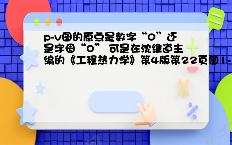 p-v图的原点是数字“0”还是字母“O” 可是在沈维道主编的《工程热力学》第4版第22页图1-13中，原点用的是大写字母“O” 其他的图也是这样。