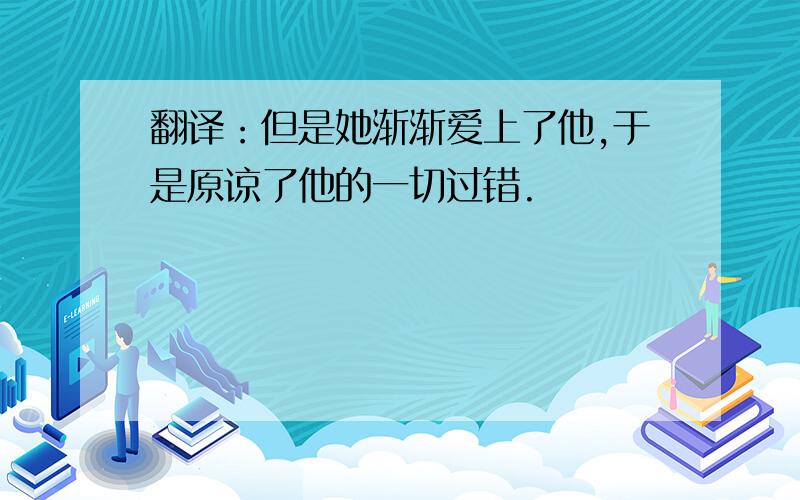 翻译：但是她渐渐爱上了他,于是原谅了他的一切过错.