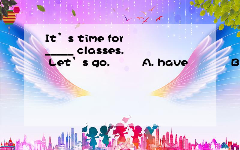 It’s time for _____ classes. Let’s go.         A. have            B. having       C. to have       D. has解释