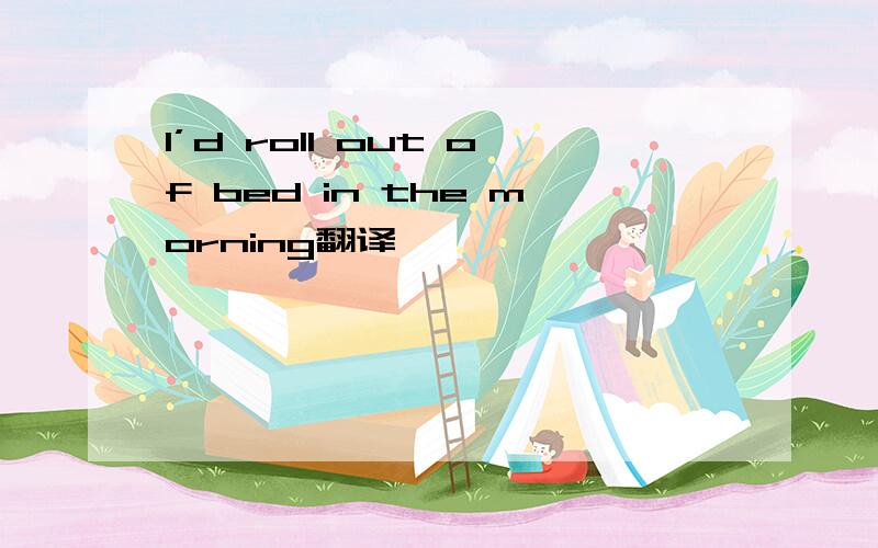 I’d roll out of bed in the morning翻译