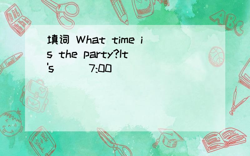 填词 What time is the party?It's___7:00