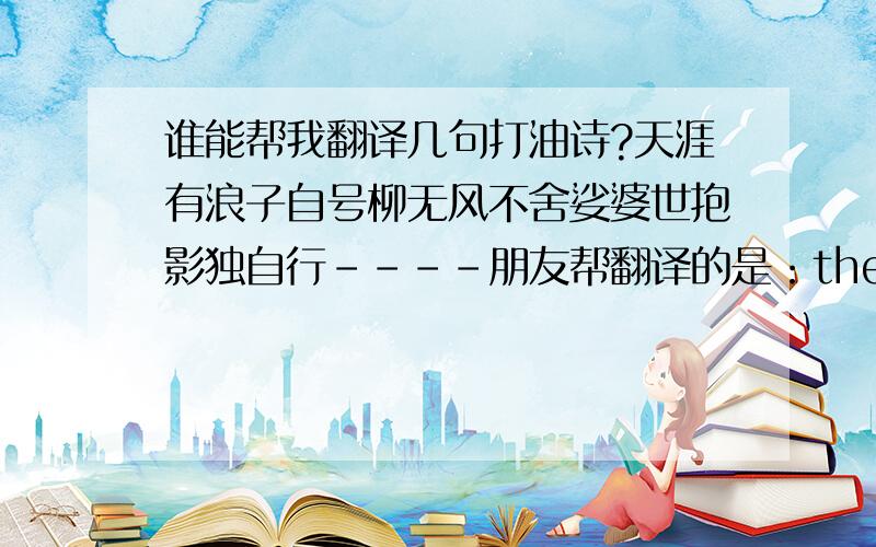 谁能帮我翻译几句打油诗?天涯有浪子自号柳无风不舍娑婆世抱影独自行----朋友帮翻译的是：there are prodigals at the ends of the earthcall oneself the willow in the windit is unwilling to leave boring worldthen lonely