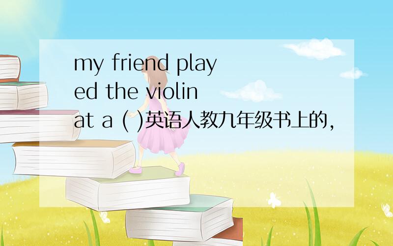 my friend played the violin at a ( )英语人教九年级书上的,