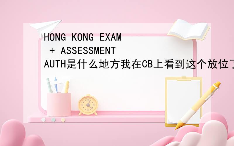 HONG KONG EXAM + ASSESSMENT AUTH是什么地方我在CB上看到这个放位了.可是不懂这是什么地方