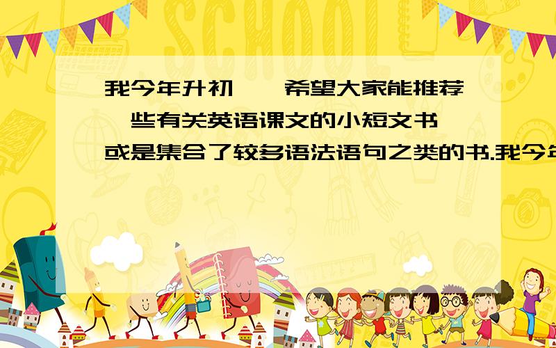 我今年升初一,希望大家能推荐一些有关英语课文的小短文书,或是集合了较多语法语句之类的书.我今年升初一,希望大家能推荐一些有关英语课文的小短文书,或是集合了较多语法语句之类的