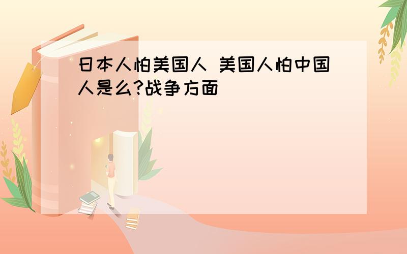 日本人怕美国人 美国人怕中国人是么?战争方面