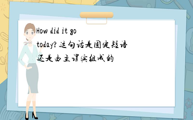 How did it go today?这句话是固定短语还是由主谓宾组成的