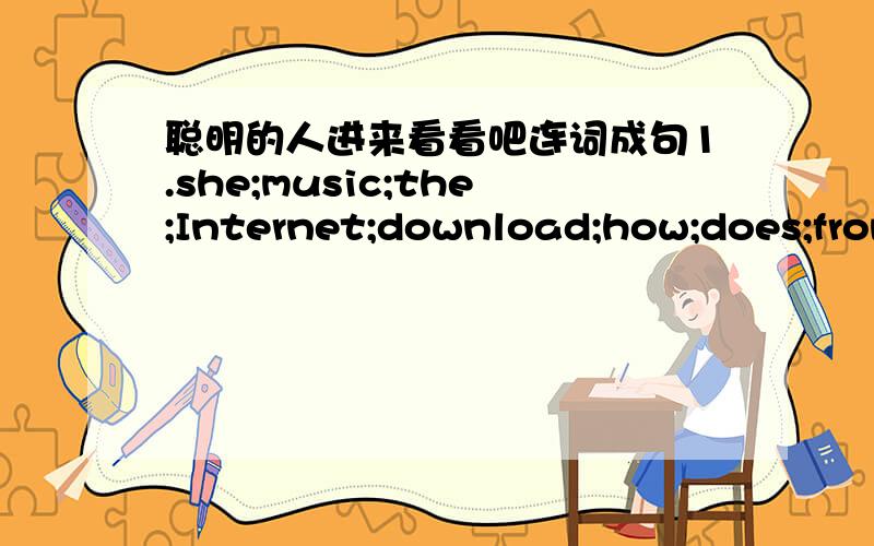 聪明的人进来看看吧连词成句1.she;music;the;Internet;download;how;does;from(?)2.not;like;games;Karl;does;playing;computer(.)3.you;how;read;on;do;books;Internet;the(?)4.send;many;do;how;emails;you;today(?)