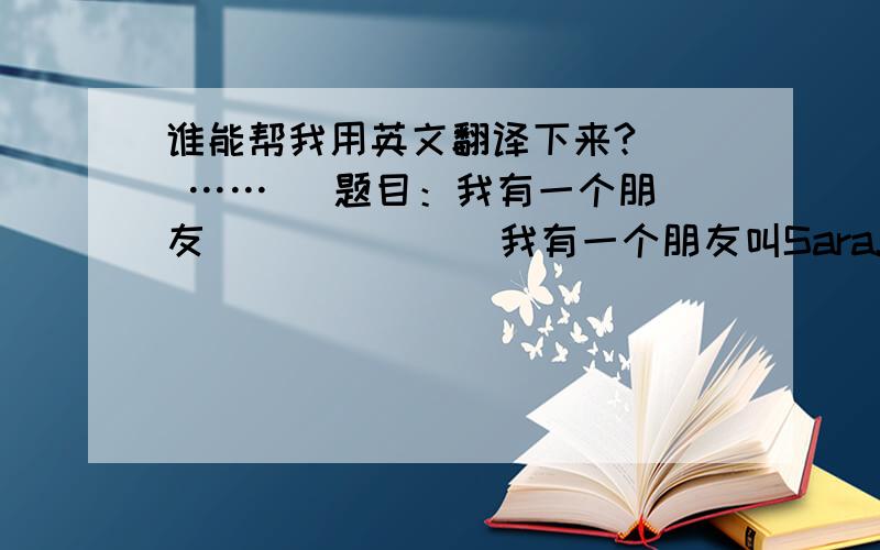 谁能帮我用英文翻译下来?   ……   题目：我有一个朋友              我有一个朋友叫Sara.她是个美国...谁能帮我用英文翻译下来?   ……   题目：我有一个朋友              我有一个朋友叫Sara.她是