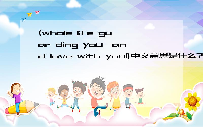 (whole life guar ding you,and love with you!)中文意思是什么?