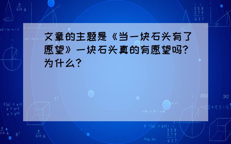 文章的主题是《当一块石头有了愿望》一块石头真的有愿望吗?为什么?