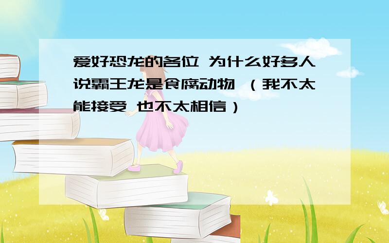 爱好恐龙的各位 为什么好多人说霸王龙是食腐动物 （我不太能接受 也不太相信）