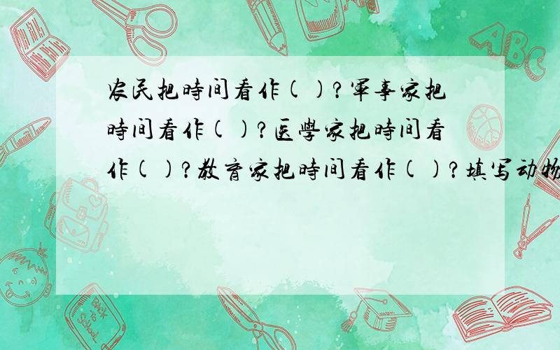 农民把时间看作()?军事家把时间看作()?医学家把时间看作()?教育家把时间看作()?填写动物名:()出()...农民把时间看作()?军事家把时间看作()?医学家把时间看作()?教育家把时间看作()?填写动物