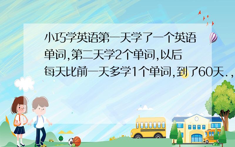 小巧学英语第一天学了一个英语单词,第二天学2个单词,以后每天比前一天多学1个单词,到了60天.,她一共学了几个单词?