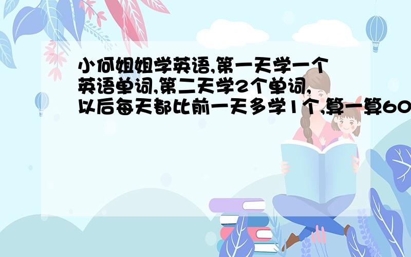 小何姐姐学英语,第一天学一个英语单词,第二天学2个单词,以后每天都比前一天多学1个,算一算60天共学多60天共学多少个英语单词？请问算式怎么写？急 急