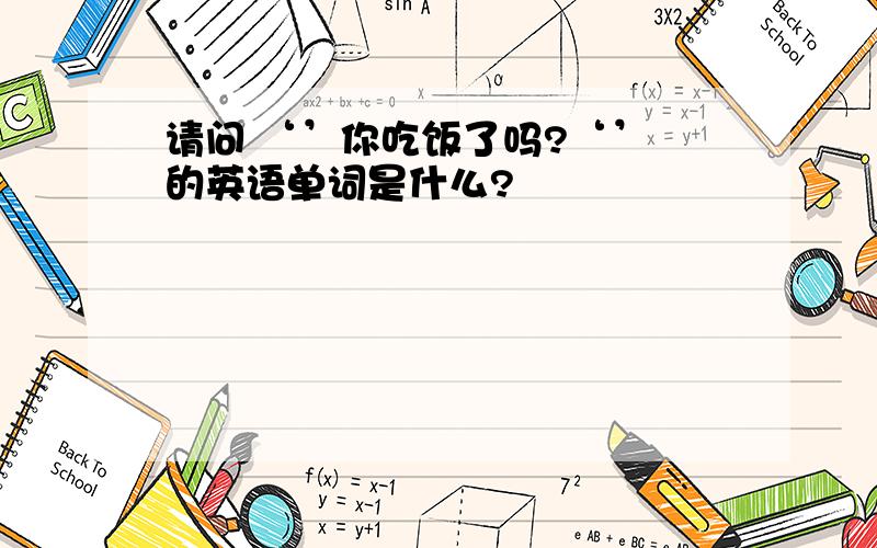 请问 ‘’你吃饭了吗?‘’ 的英语单词是什么?