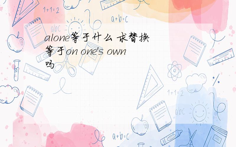 alone等于什么 求替换 等于on one's own吗