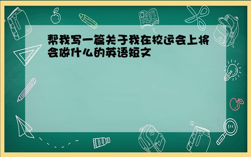 帮我写一篇关于我在校运会上将会做什么的英语短文