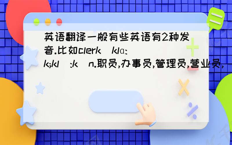 英语翻译一般有些英语有2种发音.比如clerk[klɑ:k;klə:k]n.职员,办事员,管理员,营业员,[美]店员有2种音.我应该学哪种音才对?要不然以后跟人家交流.个人说个人音就不好了啊!所以应该怎么办?