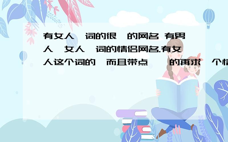 有女人一词的很拽的网名 有男人、女人一词的情侣网名.有女人这个词的、而且带点拽拽的再求一个情侣网名、带男人、女人这两个词的.要非一点的!