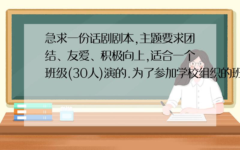 急求一份话剧剧本,主题要求团结、友爱、积极向上,适合一个班级(30人)演的.为了参加学校组织的班级形象创建活动,要排一个话剧,主题要求团结、友爱、积极向上的,最好能上20多个人.补充一