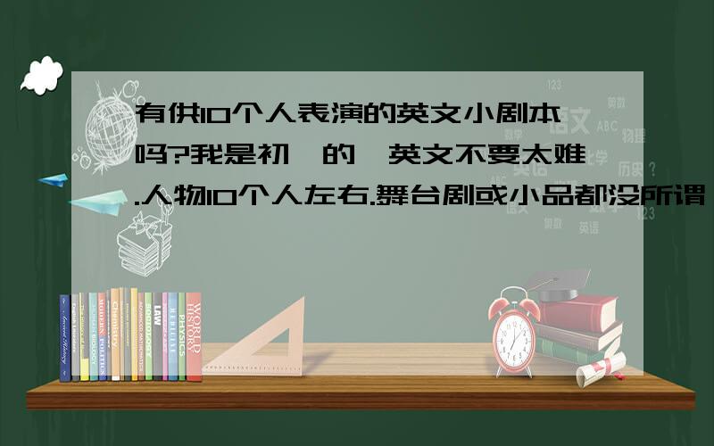 有供10个人表演的英文小剧本吗?我是初一的,英文不要太难.人物10个人左右.舞台剧或小品都没所谓,最好有意思一点!合适的我会额外加分!谢谢