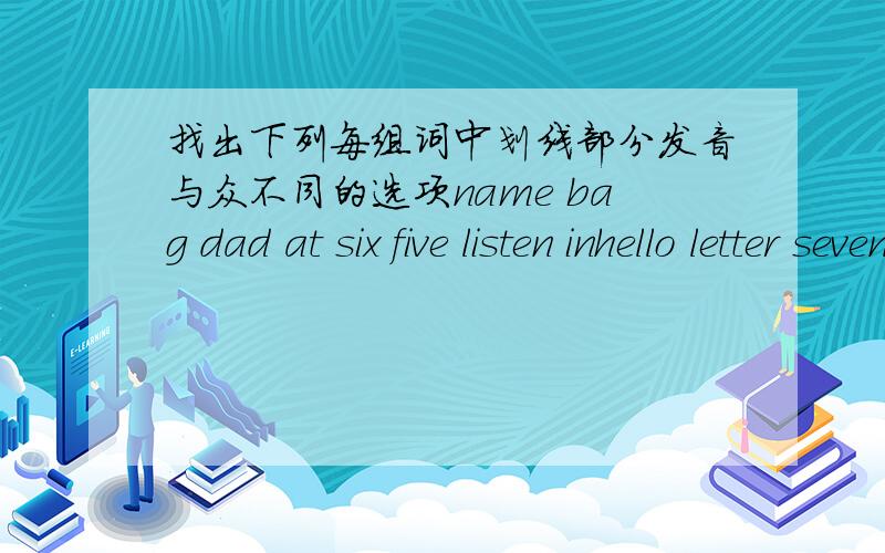 找出下列每组词中划线部分发音与众不同的选项name bag dad at six five listen inhello letter seven penphone zero go clockhis case this sorry