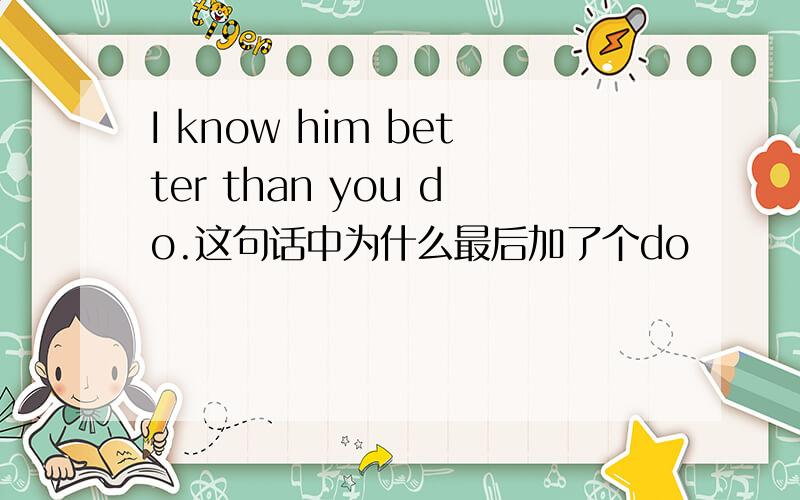 I know him better than you do.这句话中为什么最后加了个do