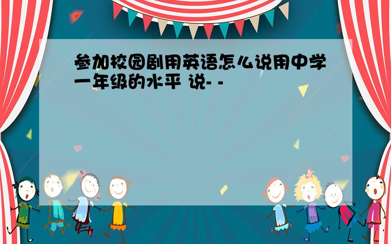 参加校园剧用英语怎么说用中学一年级的水平 说- -