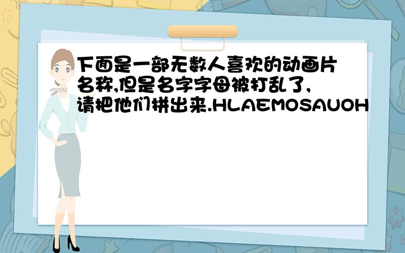 下面是一部无数人喜欢的动画片名称,但是名字字母被打乱了,请把他们拼出来.HLAEMOSAUOH