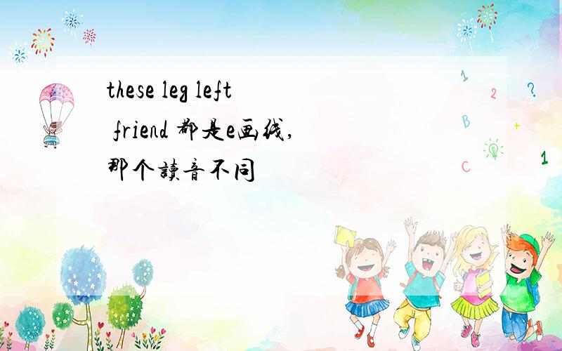 these leg left friend 都是e画线,那个读音不同