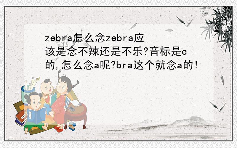 zebra怎么念zebra应该是念不辣还是不乐?音标是e的,怎么念a呢?bra这个就念a的!