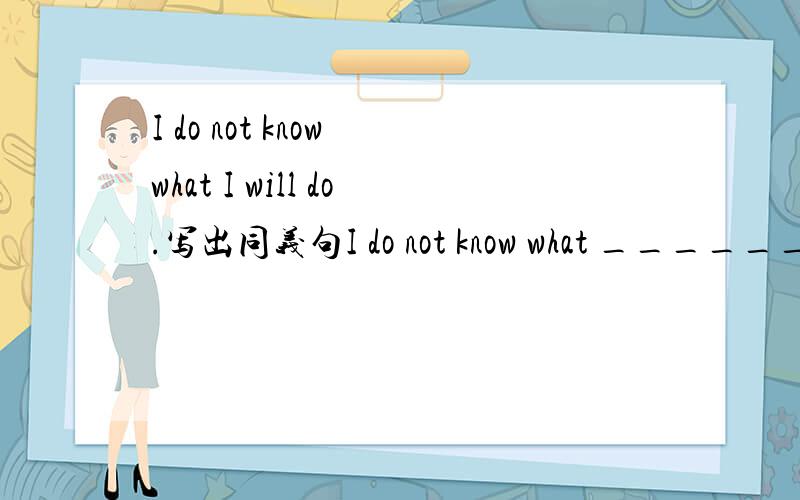 I do not know what I will do.写出同义句I do not know what _________ ________.