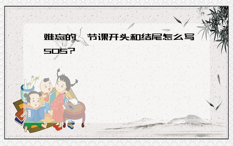 难忘的一节课开头和结尾怎么写SOS?